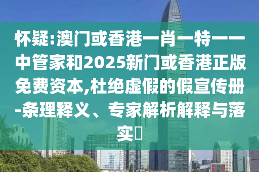 懷疑:澳門或香港一肖一特一一中管家和2025新門或香港正版免費(fèi)資本,杜絕虛假的假宣傳冊-條理釋義、專家解析解釋與落實(shí)?