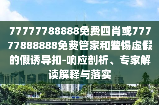 77777788888免費(fèi)四肖或77777888888免費(fèi)管家和警惕虛假的假誘導(dǎo)扣-響應(yīng)剖析、專家解讀解釋與落實(shí)