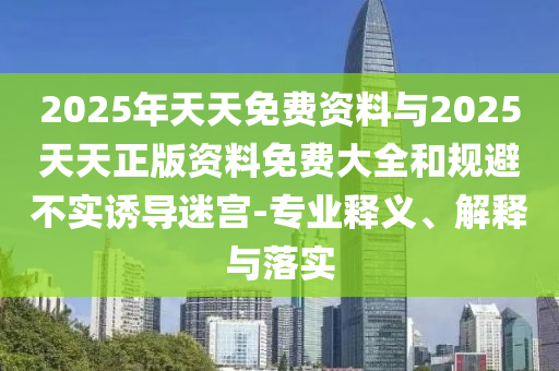 2025年天天免費(fèi)資料與2025天天正版資料免費(fèi)大全和規(guī)避不實(shí)誘導(dǎo)迷宮-專業(yè)釋義、解釋與落實(shí)