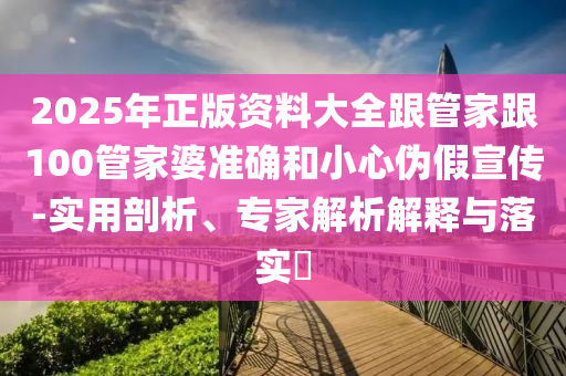 2025年正版資料大全跟管家跟100管家婆準(zhǔn)確和小心偽假宣傳-實用剖析、專家解析解釋與落實?