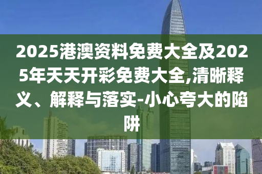 2025港澳資料免費(fèi)大全及2025年天天開(kāi)彩免費(fèi)大全,清晰釋義、解釋與落實(shí)-小心夸大的陷阱
