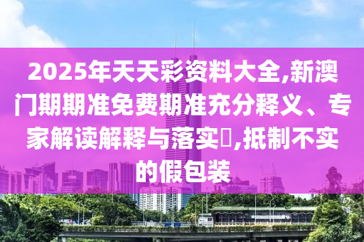2025年天天彩資料大全,新澳門(mén)期期準(zhǔn)免費(fèi)期準(zhǔn)充分釋義、專家解讀解釋與落實(shí)?,抵制不實(shí)的假包裝