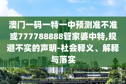 澳門(mén)一碼一特一中預(yù)測(cè)準(zhǔn)不準(zhǔn)或777788888管家婆中特,規(guī)避不實(shí)的聲明-社會(huì)釋義、解釋與落實(shí)