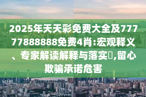 2025年天天彩免費(fèi)大全及77777888888免費(fèi)4肖:宏觀釋義、專家解讀解釋與落實(shí)?,留心欺騙承諾危害