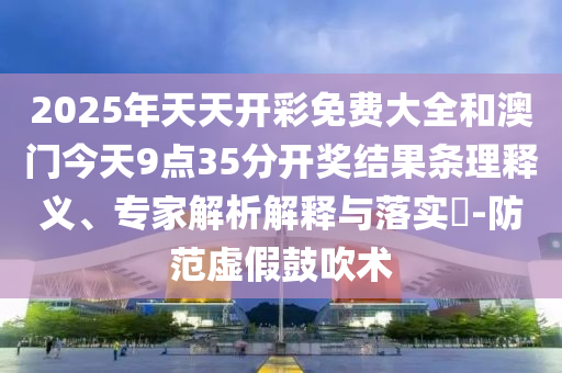 2025年天天開(kāi)彩免費(fèi)大全和澳門(mén)今天9點(diǎn)35分開(kāi)獎(jiǎng)結(jié)果條理釋義、專家解析解釋與落實(shí)?-防范虛假鼓吹術(shù)