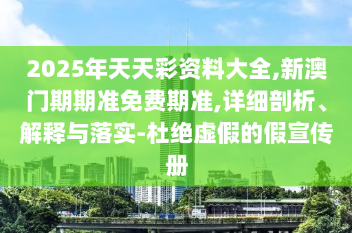 2025年天天彩資料大全,新澳門(mén)期期準(zhǔn)免費(fèi)期準(zhǔn),詳細(xì)剖析、解釋與落實(shí)-杜絕虛假的假宣傳冊(cè)