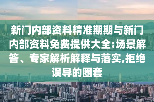 新門(mén)內(nèi)部資料精準(zhǔn)期期與新門(mén)內(nèi)部資料免費(fèi)提供大全:場(chǎng)景解答、專家解析解釋與落實(shí),拒絕誤導(dǎo)的圈套
